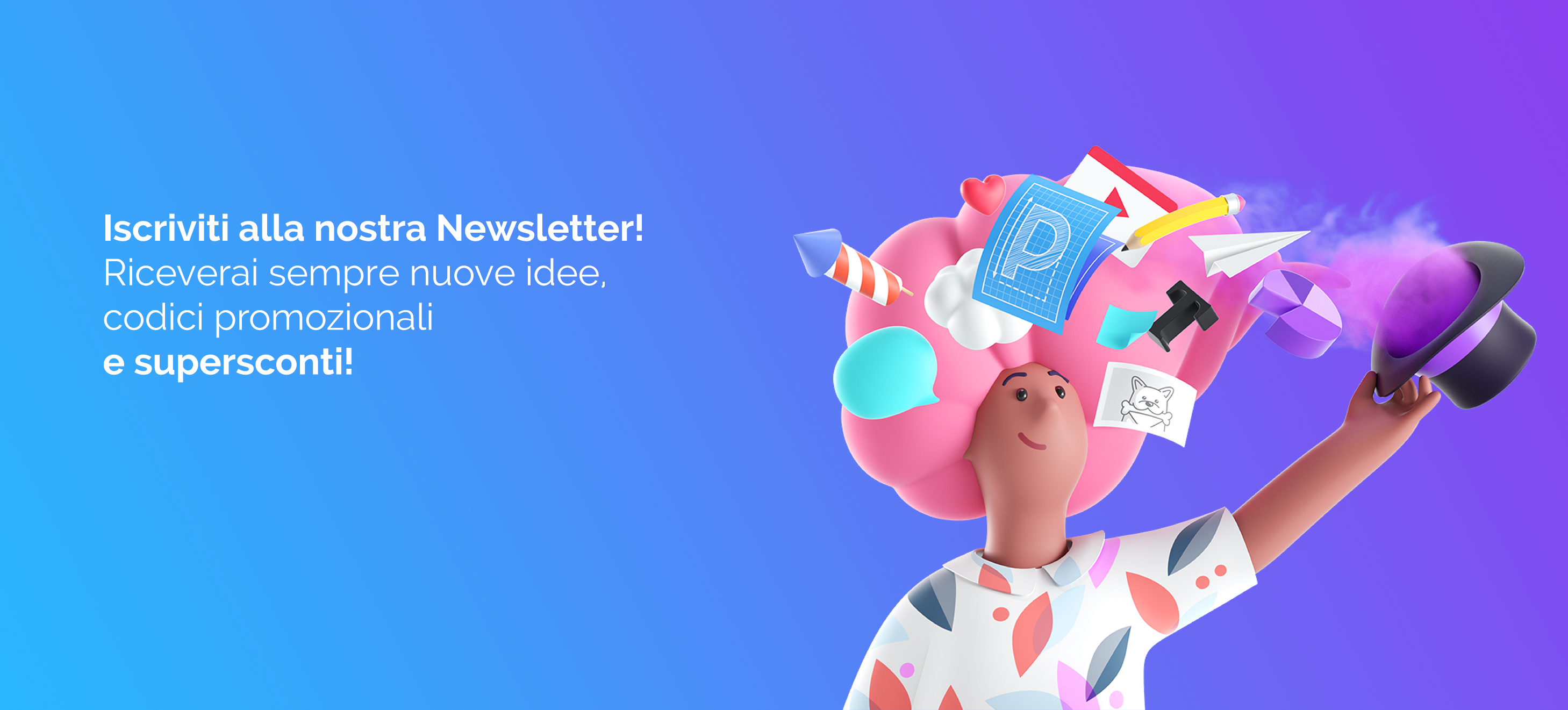 Iscriviti alla nostra Newsletter! Riceverai sempre nuove idee, codici promozionali e supersconti!